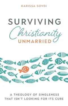 Surviving Christianity Unmarried: A Theology of Singleness That Isn't Looking for Its Cure - Karissa Sovdi