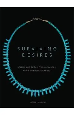 Surviving Desires: Making and Selling Native Jewellery in the American Southwest - Henrietta Lidchi