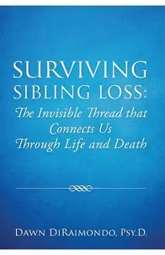 Surviving Sibling Loss: The Invisible Thread that Connects Us Through Life and Death - Psy D. Dawn Diraimondo