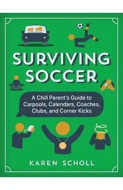 Surviving Soccer: The Chill Parent's Guide to Carpools, Calendars, Coaches, Clubs, and Corner Kicks - Karen Scholl