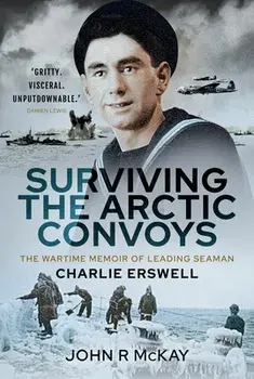 Surviving the Arctic Convoys: The Wartime Memoirs of Leading Seaman Charlie Erswell, Hardcover/John R. McKay