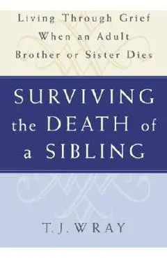 Surviving the Death of a Sibling: Living Through Grief When an Adult Brother or Sister Dies - T. J. Wray