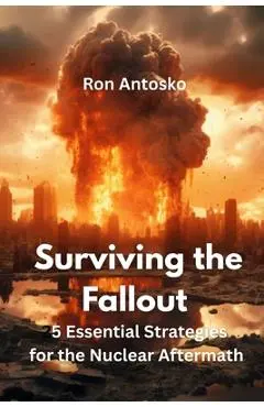 Surviving the Fallout: 25 Essential Strategies for the Nuclear Aftermath - Ron Antosko