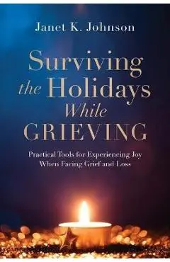 Surviving the Holidays While Grieving: Practical Tools for Experiencing Joy When Facing Grief and Loss - Janet K. Johnson