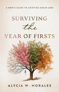 Surviving the Year of Firsts: A Mom's Guide to Grieving Child Loss - Alycia Morales