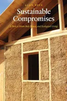 Sustainable Compromises: A Yurt, a Straw Bale House, and Ecological Living, Paperback/Alan Boye