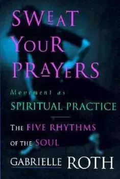 Sweat Your Prayers: Movement as Spiritual Practice, Paperback/Gabrielle Roth
