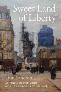 Sweet Land of Liberty. America in the Mind of the French Left, 1848-1871, Hardback/Tom Sancton