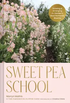 Sweet Pea School. Growing & Arranging the Garden’s Most Romantic Blooms, Hardback/Marryn Mathis