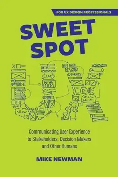 Sweet Spot UX: Communicating User Experience to Stakeholders, Decision Makers and Other Humans, Paperback/Mike Newman
