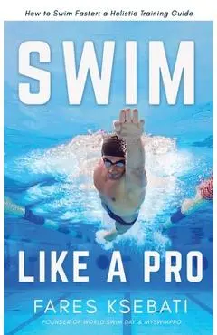 Swim Like A Pro: How to Swim Faster and Smarter With A Holistic Training Guide - Fares Ksebati