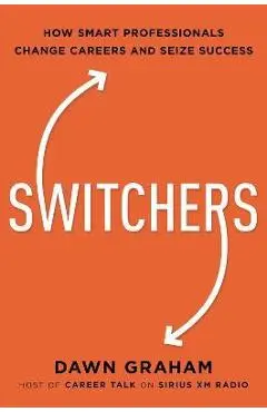 Switchers: How Smart Professionals Change Careers -- And Seize Success - Dawn Graham