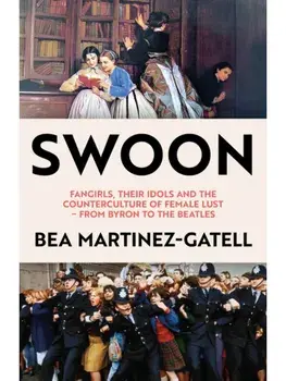 Swoon. Fangirls, Their Idols and the Counterculture of Female Lust - From Byron to the Beatles, Hardback/Bea Martinez-Gatell