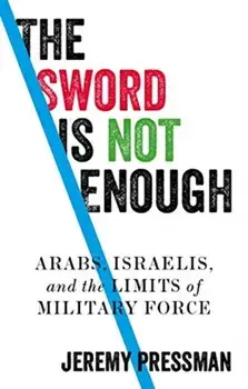 Sword is Not Enough. Arabs, Israelis, and the Limits of Military Force, Hardback/Jeremy Pressman