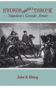 Swords Around a Throne: Napoleon's Grande Armée - John R. Elting