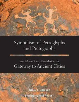 Symbolism of Petroglyphs and Pictographs Near Mountainair, New Mexico, the Gateway to Ancient Cities/Susan a. Holland
