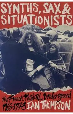 Synths, Sax and Situationists: The French Musical Underground 1968-1978 - Ian Thompson