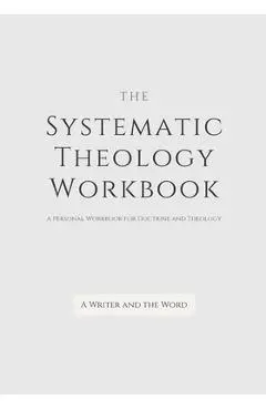Systematic Theology Workbook: An Exercise in Doctrinal Understanding and Reflection: For Christians and Theologians Who Want to Develop and Discover - A. Writer And The Word