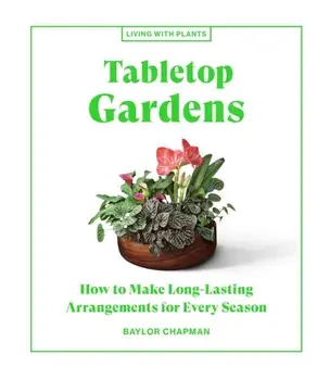 Tabletop Gardens. How to Make Long-Lasting Arrangements for Every Season, Hardback/Baylor Chapman