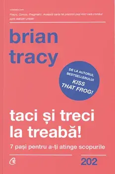Taci si treci la treaba! 7 pasi pentru a-ti atinge scopurile/Brian Tracy
