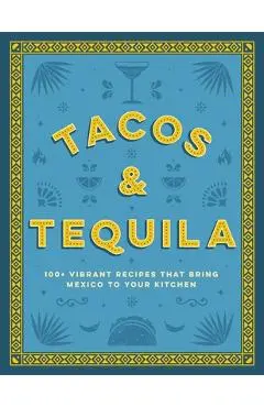 Tacos and Tequila: 100+ Vibrant Recipes That Bring Mexico to Your Kitchen - Cider Mill Press