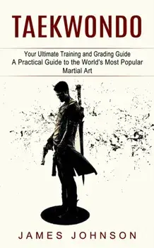 Taekwondo: Your Ultimate Training and Grading Guide (A Practical Guide to the World's Most Popular Martial Art), Paperback/James Johnson