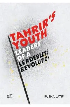 Tahrir's Youth: Leaders of a Leaderless Revolution - Rusha Latif
