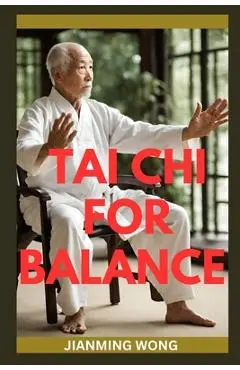 Tai CHI for Balance: Simple Chair-Based Exercises For Injury Prevention, Enhanced Mobility, Strength, Flexibility, And Wellbeing - Jianming Wong