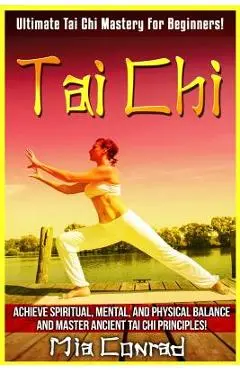 Tai Chi: Ultimate Tai Chi Mastery For Beginners! Achieve Spiritual, Mental, And Physical Balance And Master Ancient Tai Chi Pri - Mia Conrad