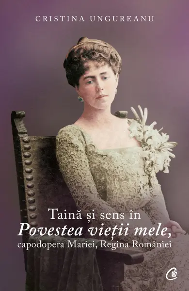 Taina si sens in Povestea vietii mele, capodopera Mariei, Regina Romaniei | Cristina Ungureanu
