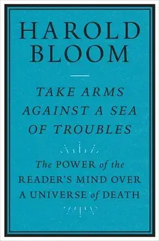 Take Arms Against a Sea of Troubles: The Power of the Reader's Mind Over a Universe of Death, Paperback/Harold Bloom