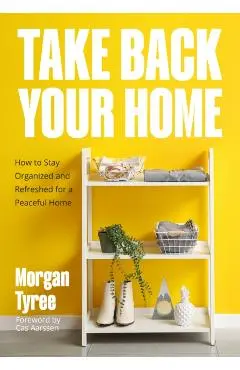 Take Back Your Home: How to Organize Every Room for a Stress-Free, Mess-Free, Happy Home (Tips for Home Cleaning, Organization Book, Cleani - Morgan Tyree
