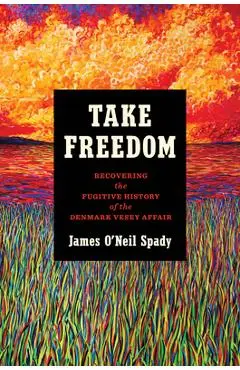 Take Freedom: Recovering the Fugitive History of the Denmark Vesey Affair - James O'neil Spady
