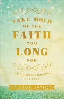 Take Hold of the Faith You Long for: Let Go, Move Forward, Live Bold, Paperback/Sharon Jaynes