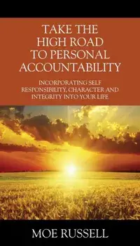 Take the High Road to Personal Accountability: Incorporating Self Responsibility, Character and Integrity into your Life/Moe Russell
