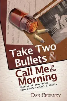 Take Two Bullets and Call Me in the Morning: Stories of true crime from North Central Illinois, Paperback/Dan Churney