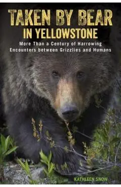 Taken by Bear in Yellowstone: More Than a Century of Harrowing Encounters between Grizzlies and Humans - Kathleen Snow