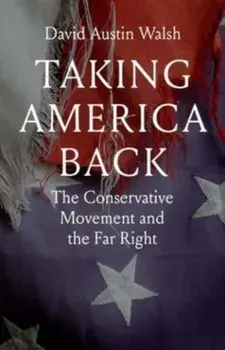 Taking America Back. The Conservative Movement and the Far Right, Hardback/David Austin Walsh