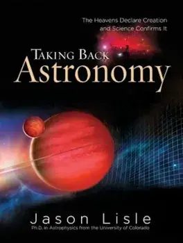 Taking Back Astronomy: The Heavens Declare Creation, Hardcover/Jason Lisle