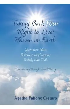 Taking Back YOUr Right to Live Heaven on Earth: Ignite YOUr Heart. Embrace YOUr Awareness. Embody YOUr Truth: Transcending Through Sacred Poetry - Agatha Fallone Cretaro