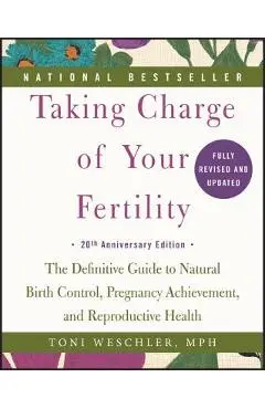 Taking Charge of Your Fertility: The Definitive Guide to Natural Birth Control, Pregnancy Achievement, and Reproductive Health - Toni Weschler