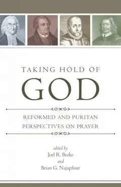 Taking Hold of God: Reformed and Puritan Perspectives on Prayer - Joel R. Beeke