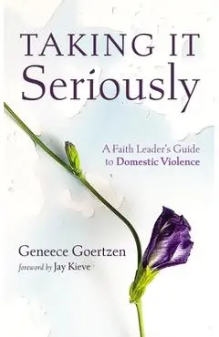 Taking It Seriously: A Faith Leader's Guide to Domestic Violence - Geneece Goertzen