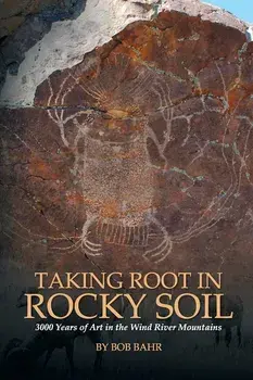 Taking Root in Rocky Soil: 3,000 Years of Art in the Wind River Mountains, Paperback/Bob Bahr