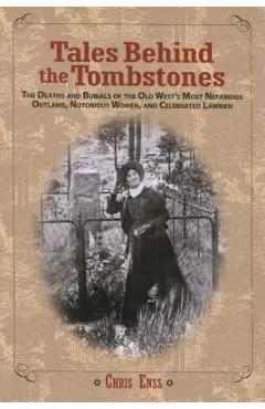 Tales Behind the Tombstones: The Deaths And Burials Of The Old West's Most Nefarious Outlaws, Notorious Women, And Celebrated Lawmen, First Edition - Chris Enss