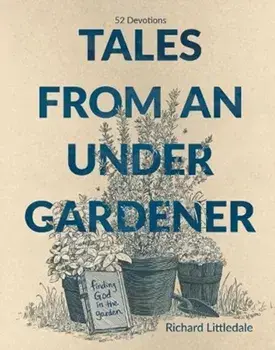 Tales from an Under-Gardener. Finding God in the Garden - 52 Devotions, Hardback/Richard Littledale