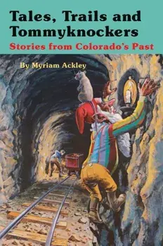 Tales, Trails, and Tommyknockers: Stories from Colorado's Past, Paperback/Myriam Ackley