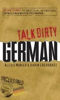 Talk Dirty German: Beyond Schmutz: The Curses, Slang, and Street Lingo You Need to Know to Speak Deutsch, Paperback/Alexis Munier