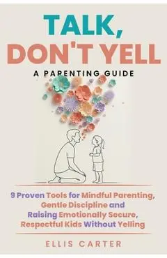 Talk, Don't Yell: 9 Proven Tools for Mindful Parenting, Gentle Discipline and Raising Emotionally Secure, Respectful Kids Without Yelling - Ellis Carter