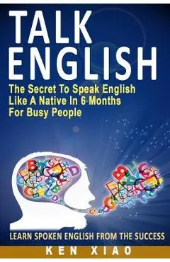 Talk English: The Secret to Speak English Like a Native in 6 Months for Busy People - Ken Xiao
